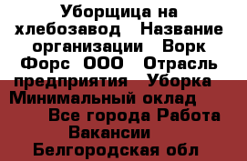 Уборщица на хлебозавод › Название организации ­ Ворк Форс, ООО › Отрасль предприятия ­ Уборка › Минимальный оклад ­ 24 000 - Все города Работа » Вакансии   . Белгородская обл.